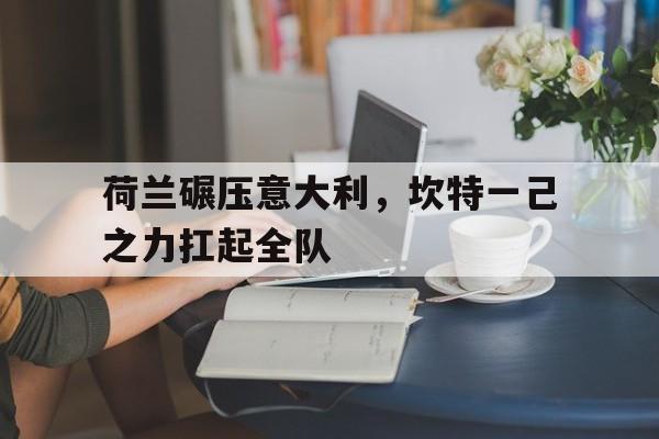 关于荷兰碾压意大利，坎特一己之力扛起全队的信息